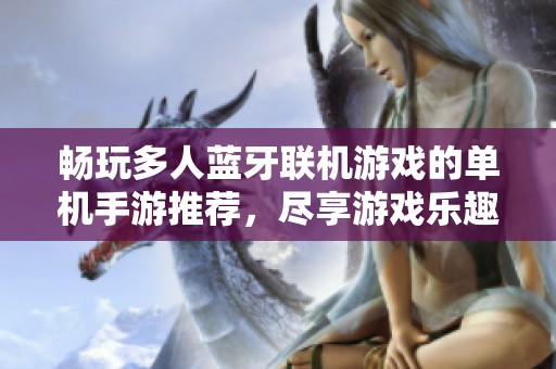 畅玩多人蓝牙联机游戏的单机手游推荐，尽享游戏乐趣与朋友互动体验