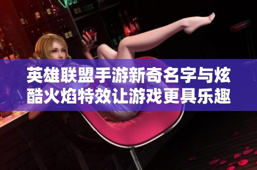 英雄联盟手游新奇名字与炫酷火焰特效让游戏更具乐趣和个性化体验