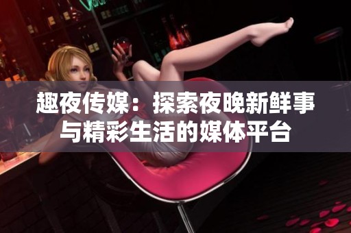 趣夜传媒：探索夜晚新鲜事与精彩生活的媒体平台
