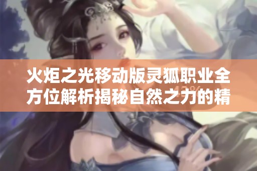 火炬之光移动版灵狐职业全方位解析揭秘自然之力的精灵远程舞者技能与玩法