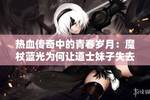 热血传奇中的青春岁月：魔杖蓝光为何让道士妹子失去光彩与魅力