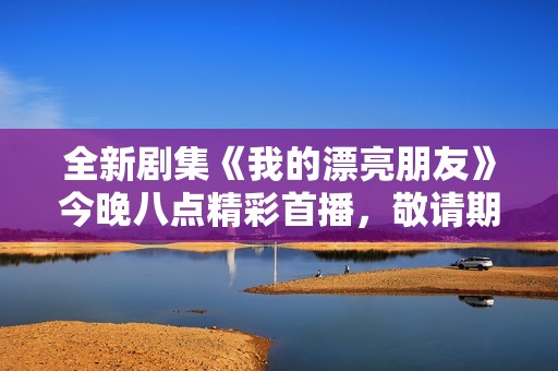 全新剧集《我的漂亮朋友》今晚八点精彩首播，敬请期待！