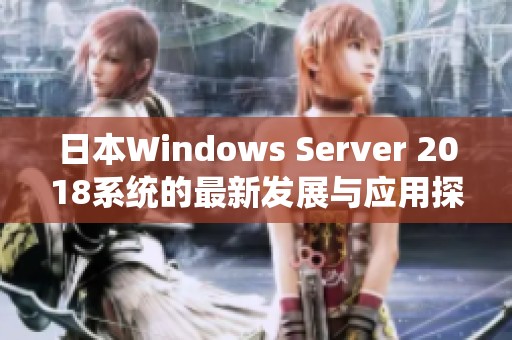 日本Windows Server 2018系统的最新发展与应用探讨