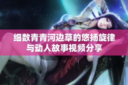 细数青青河边草的悠扬旋律与动人故事视频分享