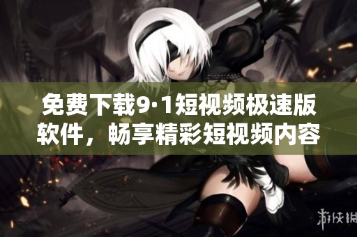 免费下载9·1短视频极速版软件，畅享精彩短视频内容