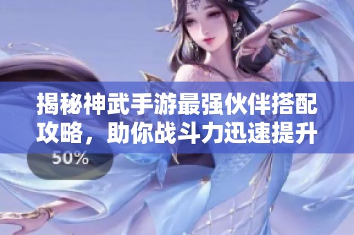 揭秘神武手游最强伙伴搭配攻略，助你战斗力迅速提升，成为游戏王者