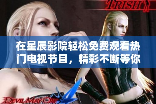 在星辰影院轻松免费观看热门电视节目，精彩不断等你来享受