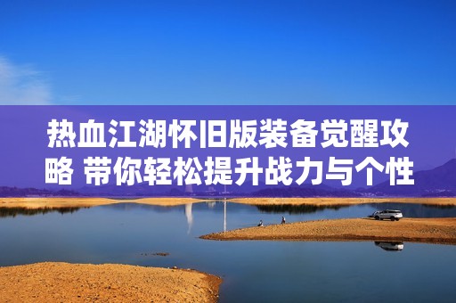 热血江湖怀旧版装备觉醒攻略 带你轻松提升战力与个性武器打造秘籍