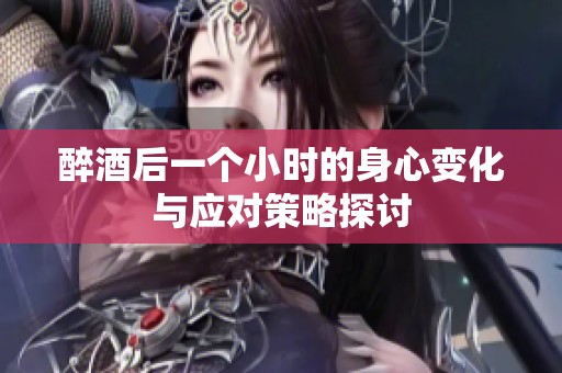 醉酒后一个小时的身心变化与应对策略探讨