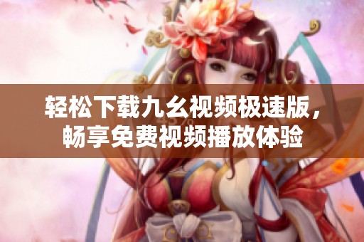 轻松下载九幺视频极速版，畅享免费视频播放体验