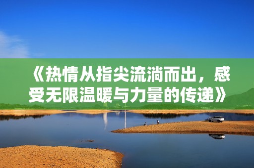 《热情从指尖流淌而出，感受无限温暖与力量的传递》
