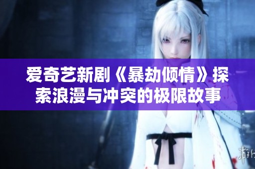 爱奇艺新剧《暴劫倾情》探索浪漫与冲突的极限故事
