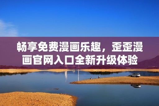 畅享免费漫画乐趣，歪歪漫画官网入口全新升级体验