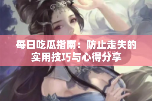每日吃瓜指南：防止走失的实用技巧与心得分享