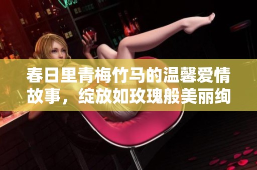 春日里青梅竹马的温馨爱情故事，绽放如玫瑰般美丽绚烂