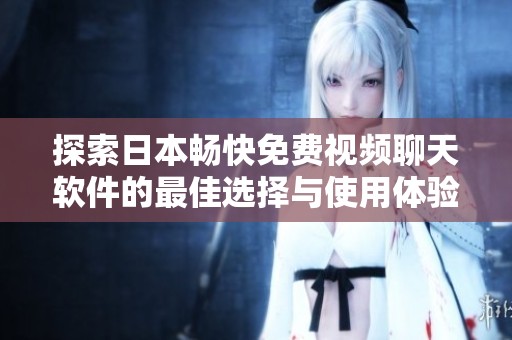 探索日本畅快免费视频聊天软件的最佳选择与使用体验