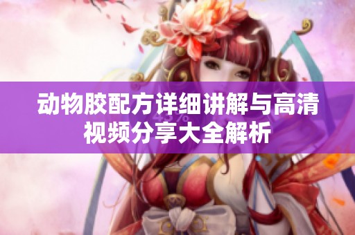 动物胶配方详细讲解与高清视频分享大全解析
