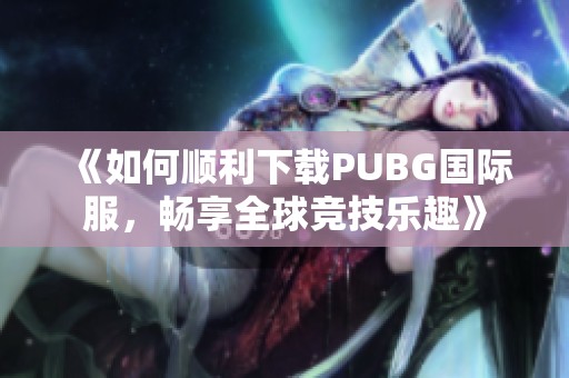 《如何顺利下载PUBG国际服，畅享全球竞技乐趣》