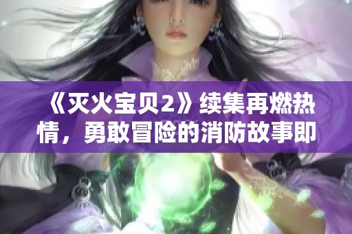 《灭火宝贝2》续集再燃热情，勇敢冒险的消防故事即将上映