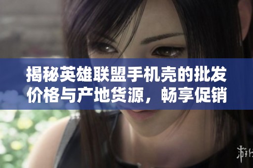 揭秘英雄联盟手机壳的批发价格与产地货源，畅享促销优惠，提升你的游戏风格