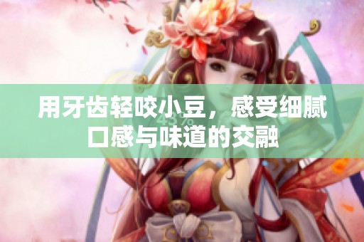 用牙齿轻咬小豆，感受细腻口感与味道的交融