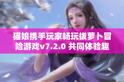 猫娘携手玩家畅玩拔萝卜冒险游戏v7.2.0 共同体验趣味社交与挑战乐趣