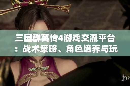 三国群英传4游戏交流平台：战术策略、角色培养与玩家心得分享专区