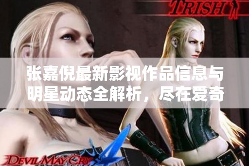 张嘉倪最新影视作品信息与明星动态全解析，尽在爱奇艺为您呈现的专属内容