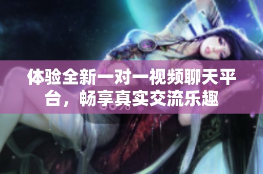 体验全新一对一视频聊天平台，畅享真实交流乐趣