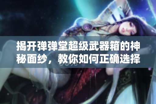 揭开弹弹堂超级武器箱的神秘面纱，教你如何正确选择初始武器利器