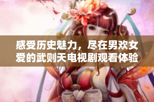 感受历史魅力，尽在男欢女爱的武则天电视剧观看体验
