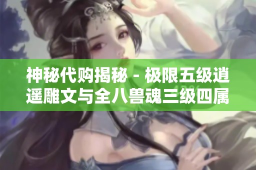神秘代购揭秘 - 极限五级逍遥雕文与全八兽魂三级四属性详解与攻略