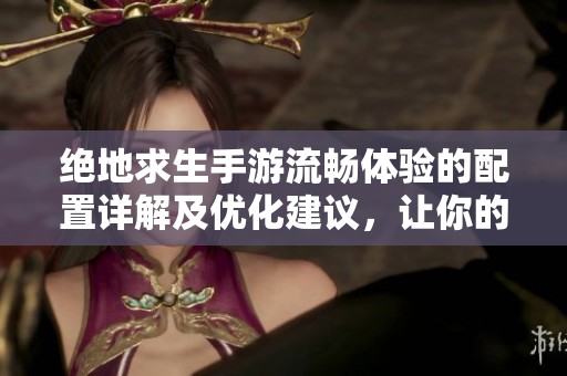 绝地求生手游流畅体验的配置详解及优化建议，让你的游戏运行无阻碍