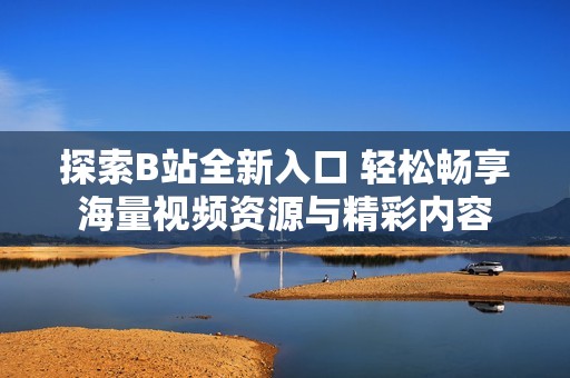 探索B站全新入口 轻松畅享海量视频资源与精彩内容
