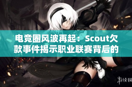 电竞圈风波再起：Scout欠款事件揭示职业联赛背后的隐秘真相