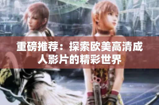 重磅推荐：探索欧美高清成人影片的精彩世界