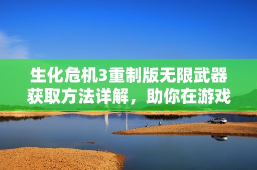 生化危机3重制版无限武器获取方法详解，助你在游戏中所向披靡