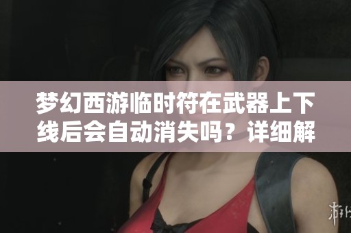 梦幻西游临时符在武器上下线后会自动消失吗？详细解析与玩家经验分享