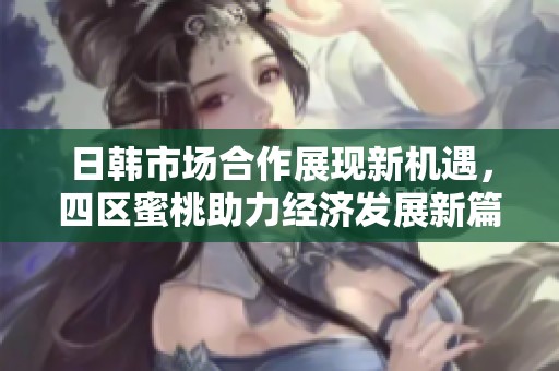 日韩市场合作展现新机遇，四区蜜桃助力经济发展新篇章