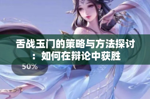 舌战玉门的策略与方法探讨：如何在辩论中获胜
