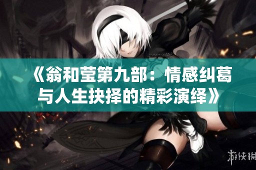 《翁和莹第九部：情感纠葛与人生抉择的精彩演绎》