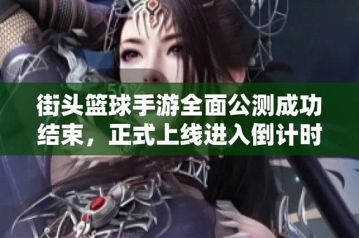 街头篮球手游全面公测成功结束，正式上线进入倒计时，各位玩家准备好了吗