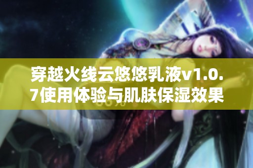 穿越火线云悠悠乳液v1.0.7使用体验与肌肤保湿效果深度解析