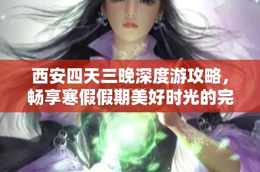 西安四天三晚深度游攻略，畅享寒假假期美好时光的完美行程安排