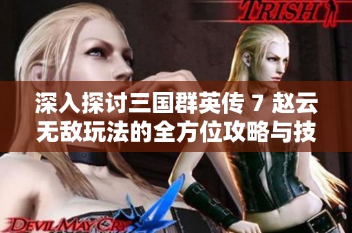 深入探讨三国群英传 7 赵云无敌玩法的全方位攻略与技巧分享