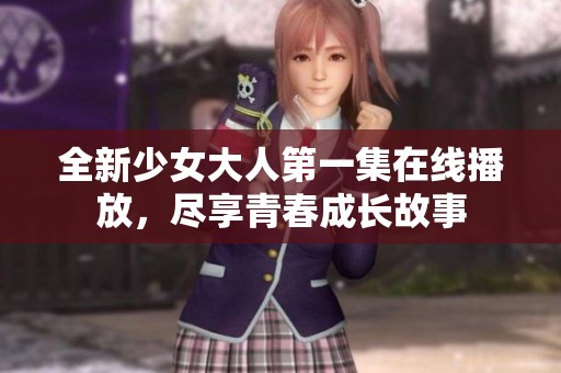 全新少女大人第一集在线播放，尽享青春成长故事