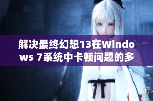 解决最终幻想13在Windows 7系统中卡顿问题的多种有效策略探讨