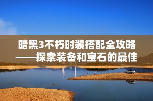 暗黑3不朽时装搭配全攻略——探索装备和宝石的最佳搭配秘诀