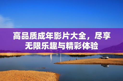 高品质成年影片大全，尽享无限乐趣与精彩体验
