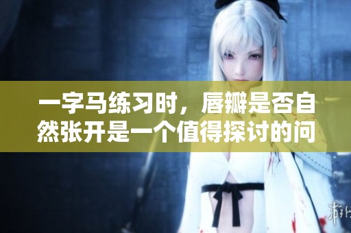 一字马练习时，唇瓣是否自然张开是一个值得探讨的问题